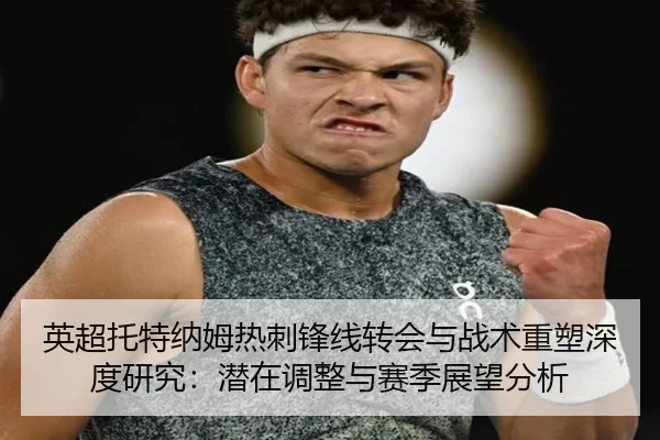 英超托特纳姆热刺锋线转会与战术重塑深度研究：潜在调整与赛季展望分析