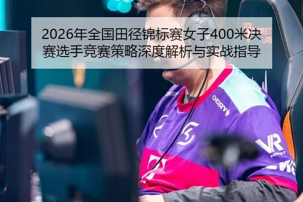 2026年全国田径锦标赛女子400米决赛选手竞赛策略深度解析与实战指导
