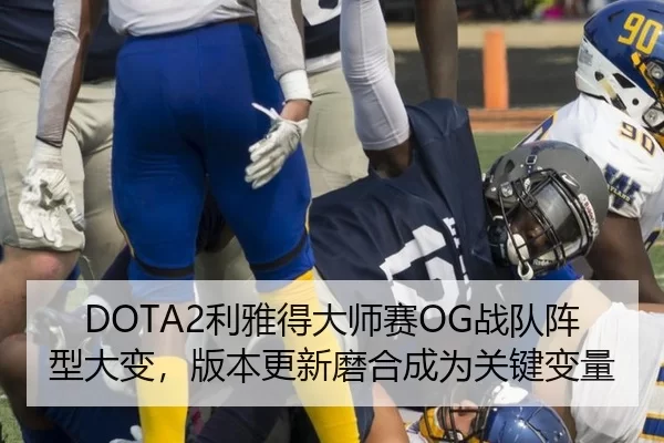 DOTA2利雅得大师赛OG战队阵型大变，版本更新磨合成为关键变量