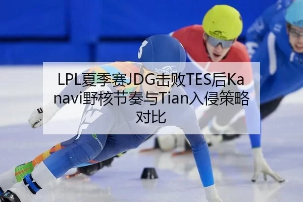 LPL夏季赛JDG击败TES后Kanavi野核节奏与Tian入侵策略对比